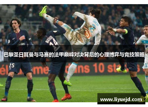 巴黎圣日耳曼与马赛的法甲巅峰对决背后的心理博弈与竞技策略