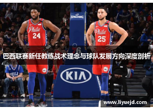 巴西联赛新任教练战术理念与球队发展方向深度剖析 巴西联赛新任教练战术理念与球队发展方向深度剖析