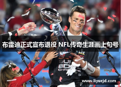 布雷迪正式宣布退役 NFL传奇生涯画上句号 布雷迪正式宣布退役 NFL传奇生涯画上句号
